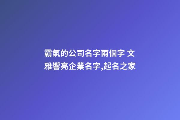霸氣的公司名字兩個字 文雅響亮企業名字,起名之家